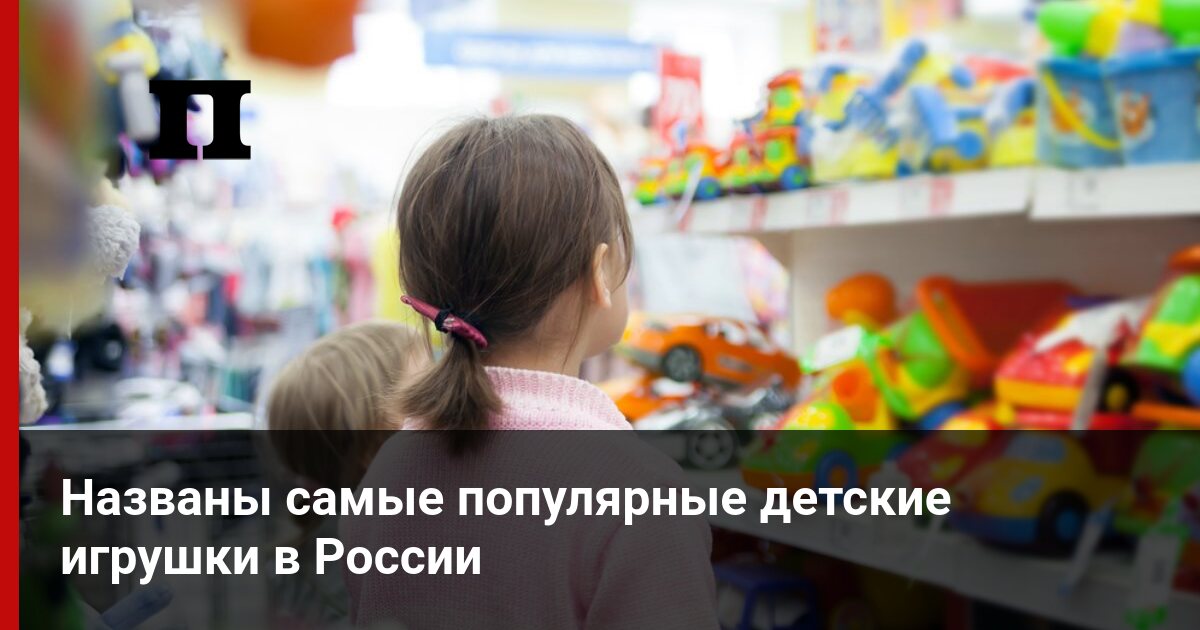 Названы самые популярные детские игрушки в России - Деловой журнал ...